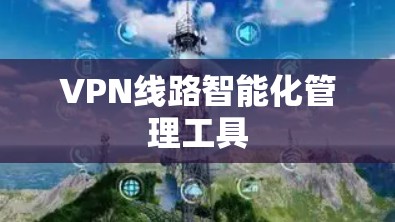 VPN线路智能化管理工具