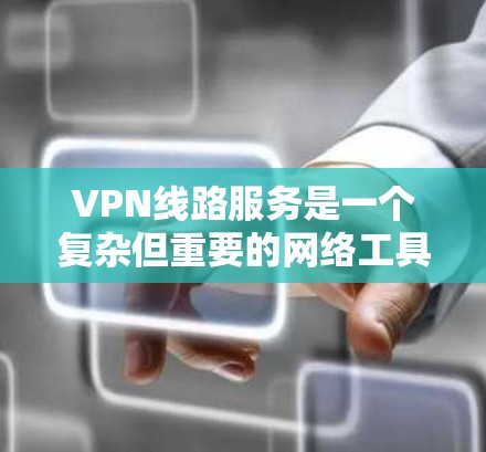 VPN线路服务是一个复杂但重要的网络工具，用于加密和保护网络通信，适用于个人和企业用户的多种场景。以下是对VPN线路服务的详细总结