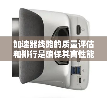 加速器线路的质量评估和排行是确保其高性能和长期稳定运行的关键步骤。以下是对加速器线路质量排行的详细分析和建议