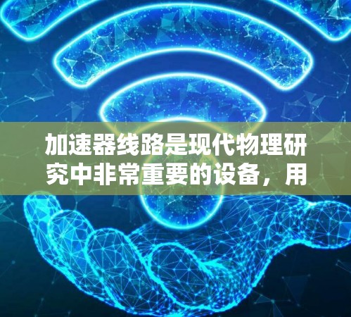 加速器线路是现代物理研究中非常重要的设备，用于将粒子加速到极高的速度，用于撞击目标或其他实验。以下是对加速器线路的详细分析和总结