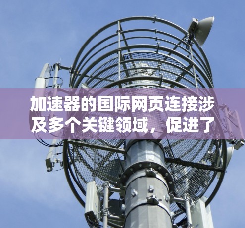 加速器的国际网页连接涉及多个关键领域，促进了全球科学合作和技术进步。以下是对这一主题的详细分析
