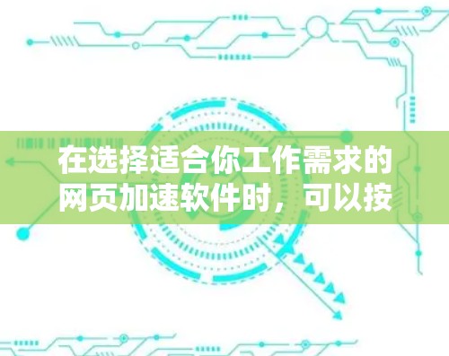 在选择适合你工作需求的网页加速软件时，可以按照以下步骤进行分析和选择
