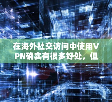 在海外社交访问中使用VPN确实有很多好处，但同时也需要注意法律和安全问题。以下是关于使用VPN在海外社交访问中的详细分析和建议