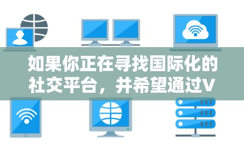 如果你正在寻找国际化的社交平台，并希望通过VPN来保护隐私和安全，可以考虑以下几种平台