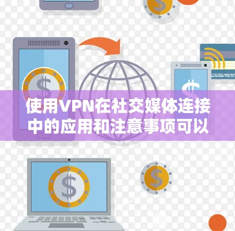 使用VPN在社交媒体连接中的应用和注意事项可以从以下几个方面进行总结