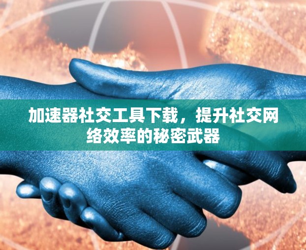 加速器社交工具下载，提升社交网络效率的秘密武器