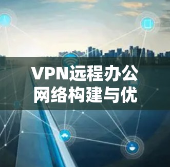 VPN远程办公网络构建与优化方案