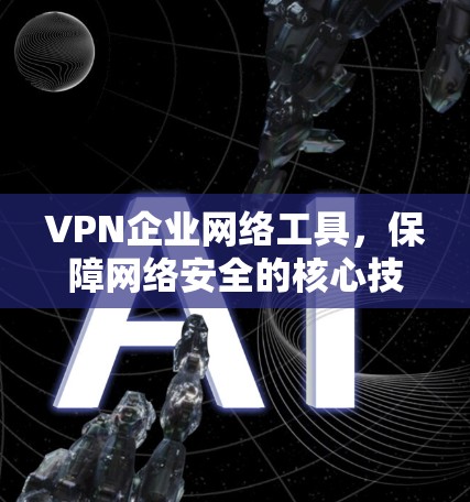 VPN企业网络工具，保障网络安全的核心技术
