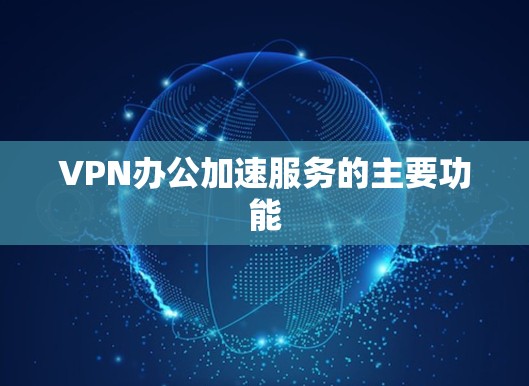 VPN办公加速服务的主要功能