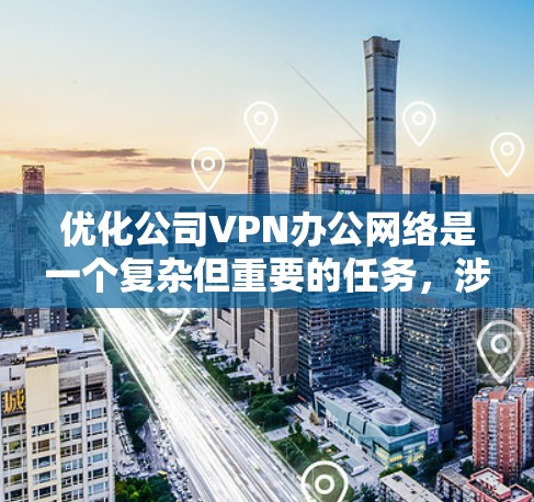 优化公司VPN办公网络是一个复杂但重要的任务，涉及多个方面的考量。以下是优化方案的详细步骤和建议