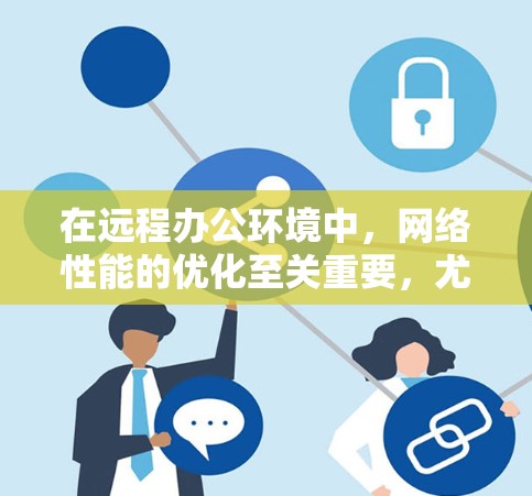 在远程办公环境中，网络性能的优化至关重要，尤其是在处理多用户和多设备的场景中。加速器作为一种网络设备，能够有效提升数据传输效率，减少延迟，并优化整体网络性能。以下是加速器在远程办公网络中的作用和优势