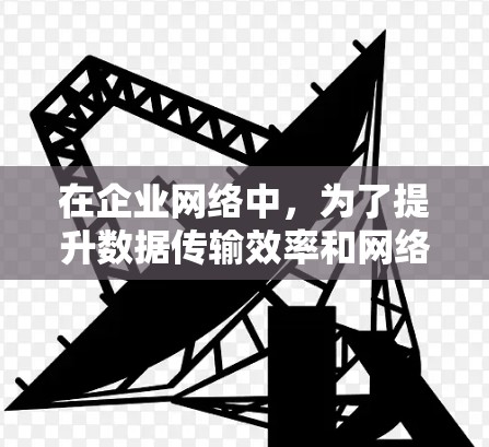 在企业网络中，为了提升数据传输效率和网络性能，以下是一些关键的加速器工具，每个工具都有其独特的功能和应用场景