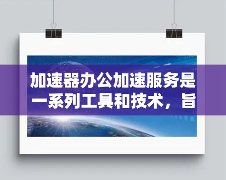 加速器办公加速服务是一系列工具和技术，旨在帮助企业提升员工工作效率和生产力。以下是对这一服务的详细分析