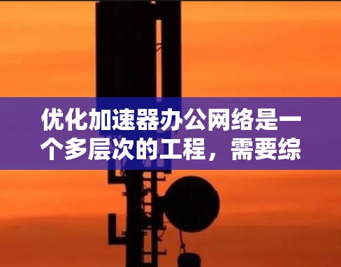 优化加速器办公网络是一个多层次的工程，需要综合考虑网络架构、设备配置、数据传输协议、加速器本身的性能优化以及安全措施。以下是优化的分步指南