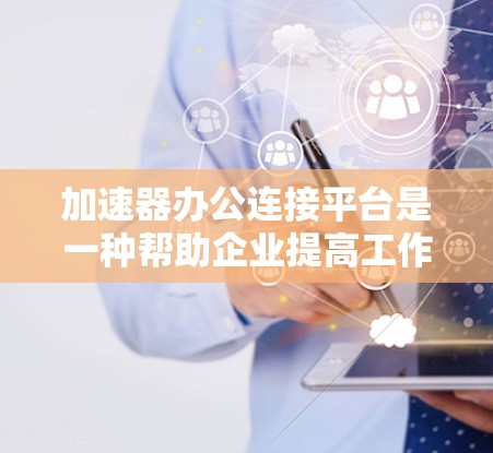 加速器办公连接平台是一种帮助企业提高工作效率的工具，特别适用于远程协作和项目管理。以下是对该平台的详细分析和选择建议
