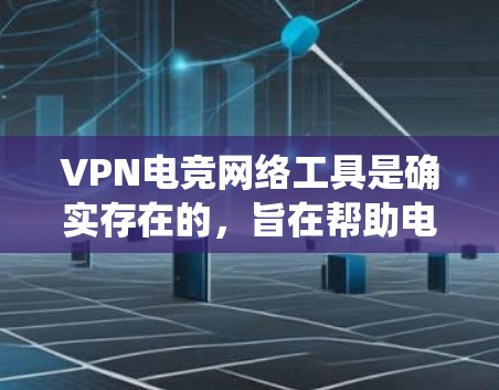 VPN电竞网络工具是确实存在的，旨在帮助电竞玩家优化网络性能，保护隐私并绕过地区限制。以下是对常用VPN工具的总结及其在电竞中的应用