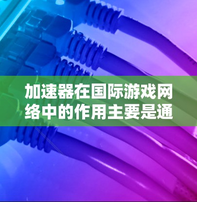 加速器在国际游戏网络中的作用主要是通过整合多种技术手段来提升用户体验，确保游戏在全球范围内顺畅运行。以下是对加速器在国际游戏网络中的详细分析