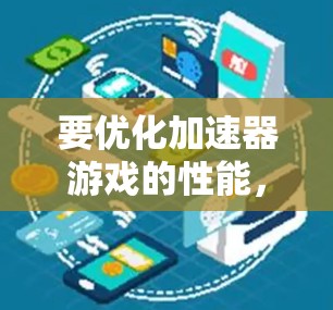 要优化加速器游戏的性能，以下是一系列有条理的步骤，帮助你提升游戏流畅度