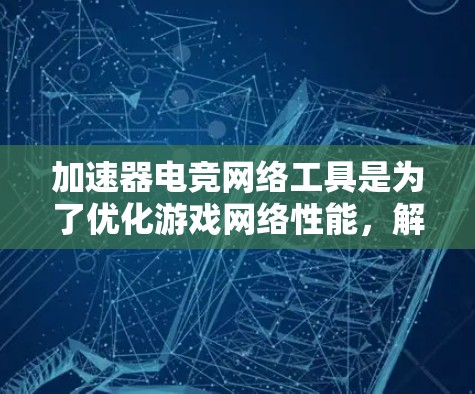 加速器电竞网络工具是为了优化游戏网络性能，解决延迟和带宽问题而设计的。以下是对这些工具的详细分析和总结