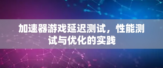 加速器游戏延迟测试，性能测试与优化的实践