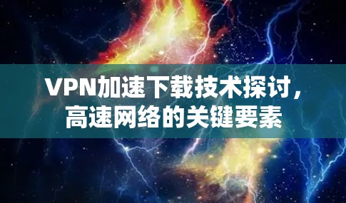 VPN加速下载技术探讨，高速网络的关键要素