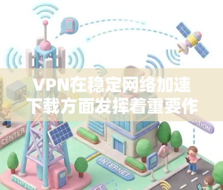 VPN在稳定网络加速下载方面发挥着重要作用，主要体现在以下几个方面