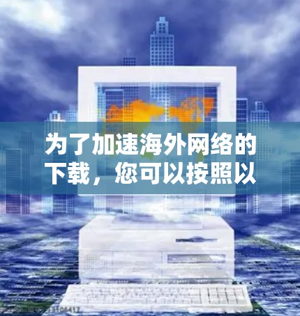 为了加速海外网络的下载，您可以按照以下步骤使用VPN