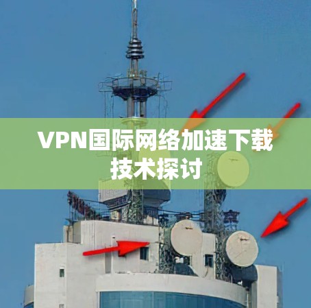 VPN国际网络加速下载技术探讨