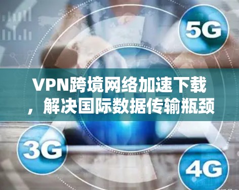 VPN跨境网络加速下载，解决国际数据传输瓶颈