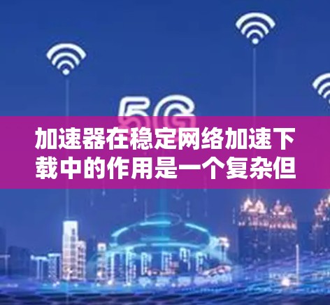 加速器在稳定网络加速下载中的作用是一个复杂但重要的话题，涉及多个方面的理解和应用。以下是对加速器及其在稳定网络加速下载中的作用的详细分析
