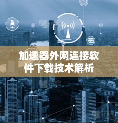 加速器外网连接软件下载技术解析