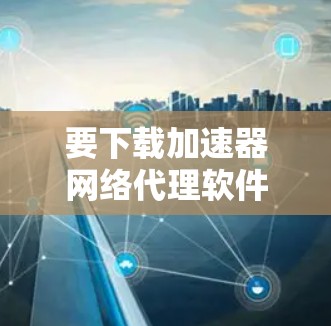 要下载加速器网络代理软件，可以按照以下步骤操作