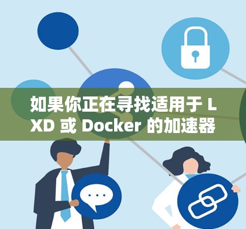 如果你正在寻找适用于 LXD 或 Docker 的加速器节点加速软件，可以考虑以下几种常用的加速器软件，它们可以帮助你优化容器化环境的性能和资源利用率