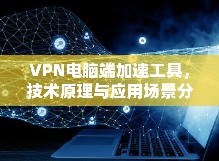 VPN电脑端加速工具，技术原理与应用场景分析