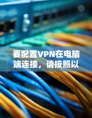 要配置VPN在电脑端连接，请按照以下步骤操作
