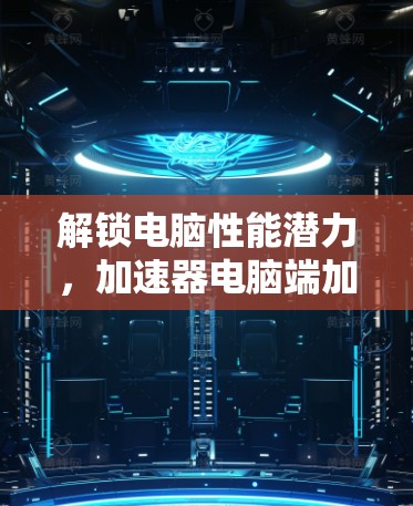 解锁电脑性能潜力，加速器电脑端加速工具的魅力