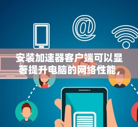 安装加速器客户端可以显著提升电脑的网络性能，特别是在延迟高或带宽有限的情况下。以下是详细的步骤指南