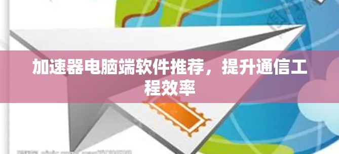 加速器电脑端软件推荐，提升通信工程效率