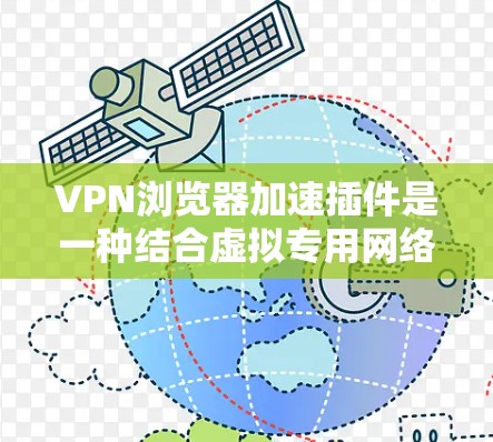VPN浏览器加速插件是一种结合虚拟专用网络（VPN）和浏览器插件的工具，旨在通过优化网络连接，提升浏览速度，同时提供额外的网络功能。以下是对其的详细分析和使用建议