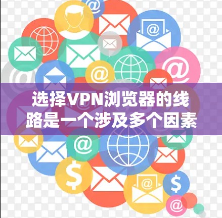 选择VPN浏览器的线路是一个涉及多个因素的过程，以下是组织化的步骤和建议