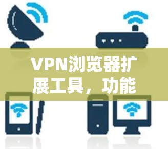 VPN浏览器扩展工具，功能与应用探讨