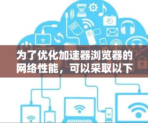 为了优化加速器浏览器的网络性能，可以采取以下策略和技术