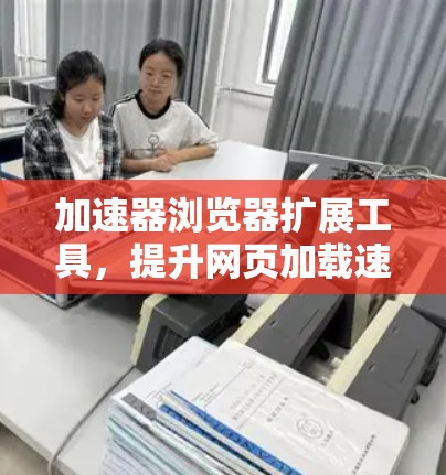加速器浏览器扩展工具，提升网页加载速度的秘密武器