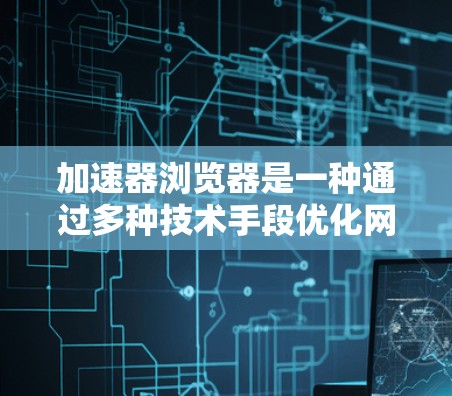 加速器浏览器是一种通过多种技术手段优化网页加载速度的工具，旨在提升用户体验。以下是加速器浏览器的主要加速方案及其工作原理和优缺点