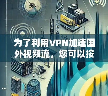 为了利用VPN加速国外视频流，您可以按照以下步骤操作