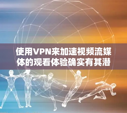 使用VPN来加速视频流媒体的观看体验确实有其潜力，但需要综合考虑多个因素。以下是对这一问题的总结和建议