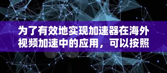 为了有效地实现加速器在海外视频加速中的应用，可以按照以下步骤进行