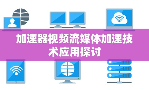 加速器视频流媒体加速技术应用探讨