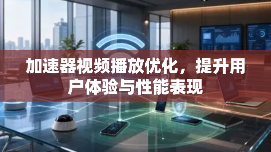 加速器视频播放优化，提升用户体验与性能表现