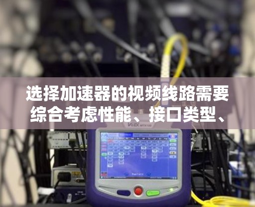 选择加速器的视频线路需要综合考虑性能、接口类型、物理连接、成本和软件支持等多个因素。以下是根据不同需求对接口的分析和建议